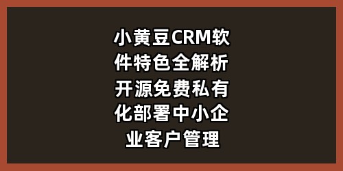 小黄豆 CRM 软件特色全解析｜开源免费、私有化部署中小企业客户管理神器